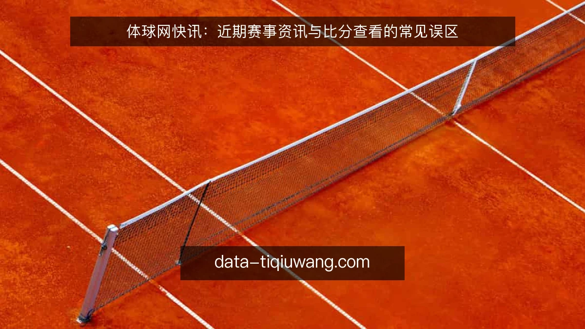 体球网快讯：近期赛事资讯与比分查看的常见误区