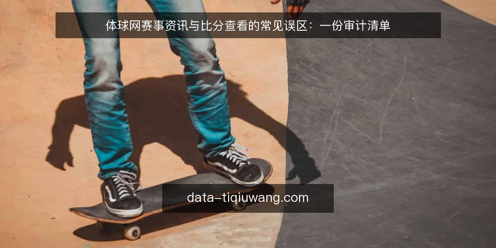 体球网赛事资讯与比分查看的常见误区:一份审计清单 — 为何现在需要审计你的体球网使用方式 配图
