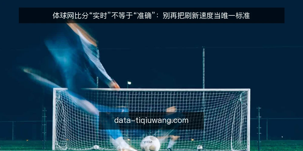 体球网比分“实时”不等于“准确”：别再把刷新速度当唯一标准 — 先摆立场：比分查询的核心是核对，不是刷新 配图