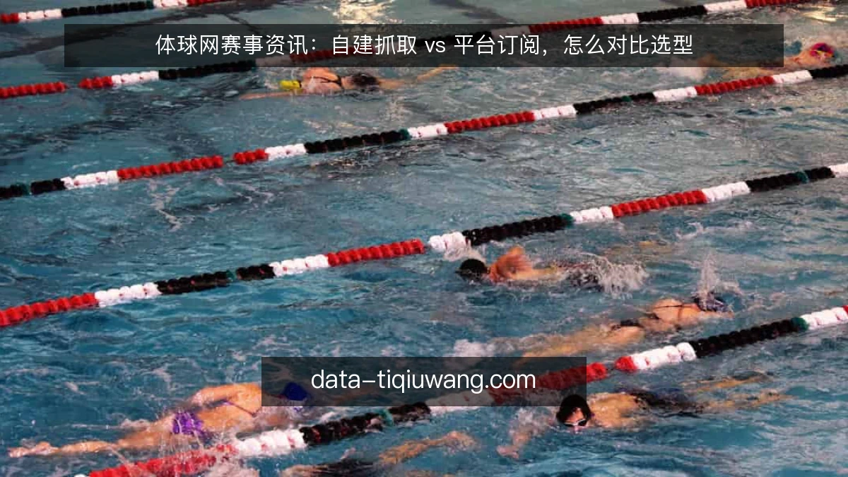 体球网赛事资讯：自建抓取 vs 平台订阅，怎么对比选型